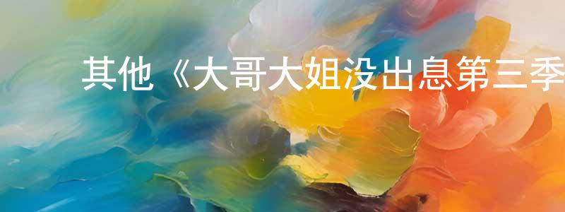 安惠英的动漫综艺大全,其他《大哥大姐没出息第三季》迅雷下载/在线观看/百度云-都市/情感-美剧天堂